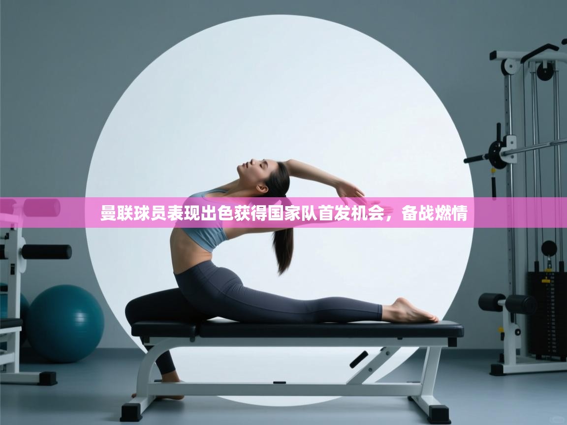 曼联球员表现出色获得国家队首发机会，备战燃情