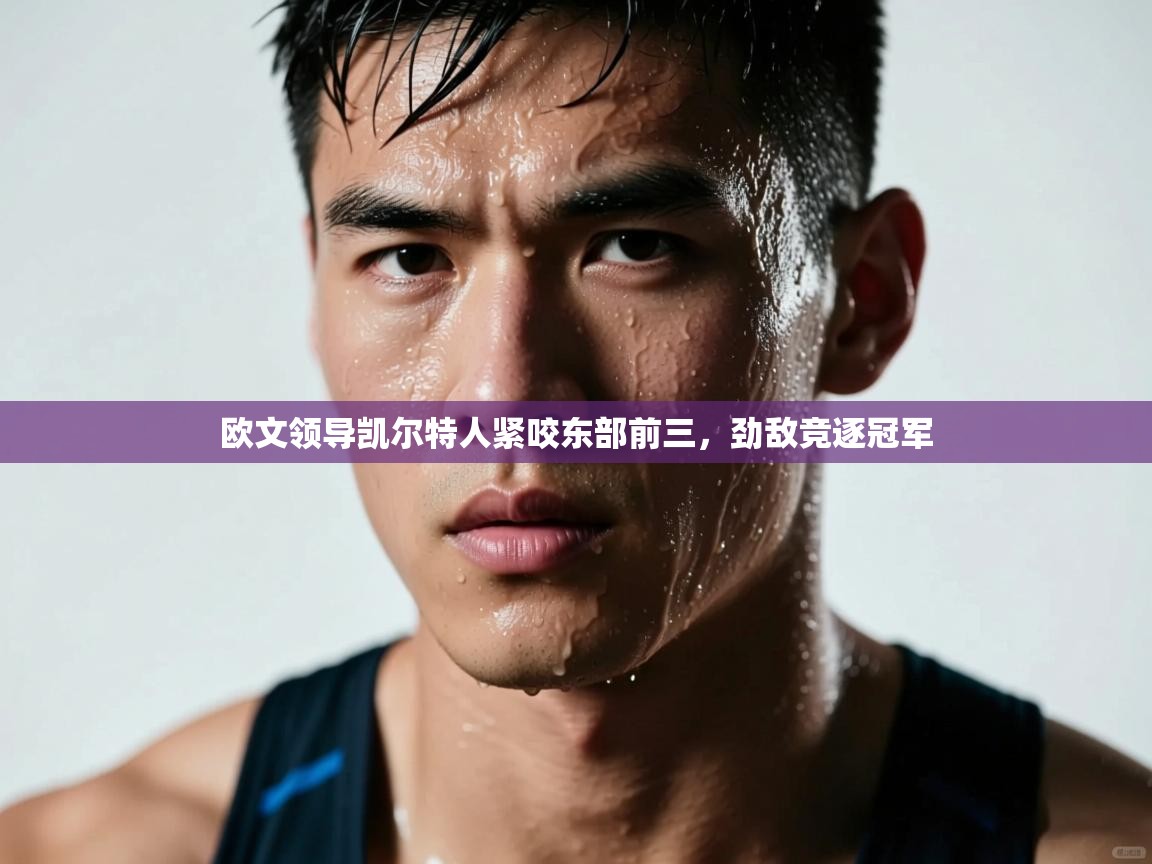 欧文领导凯尔特人紧咬东部前三，劲敌竞逐冠军